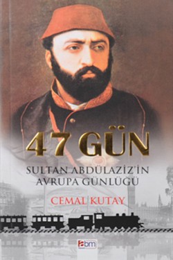 47 Gün Sultan Abdülaziz'in Avrupa Günlüğü 47 Gün Sultan Abdülaziz'in Avrupa Günlüğü