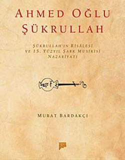 Ahmed Oğlu Şükrullah / Şükrullah'ın Risalesi ve 15. Yüzyıl Şark Musikisi Nazariyatı Ahmed Oğlu Şükrullah / Şükrullah'ın Risalesi ve 15